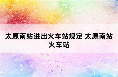 太原南站进出火车站规定 太原南站火车站